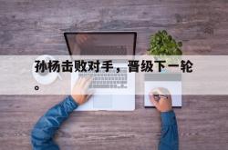 爱游戏-孙杨击败对手，晋级下一轮。