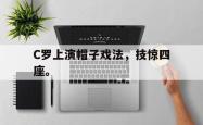 爱游戏(中国)-C罗上演帽子戏法，技惊四座。