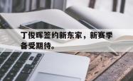 爱游戏(中国)-丁俊晖签约新东家，新赛季备受期待。