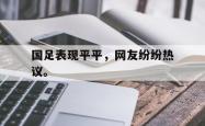 爱游戏-国足表现平平，网友纷纷热议。