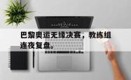 爱游戏-巴黎奥运无缘决赛，教练组连夜复盘。
