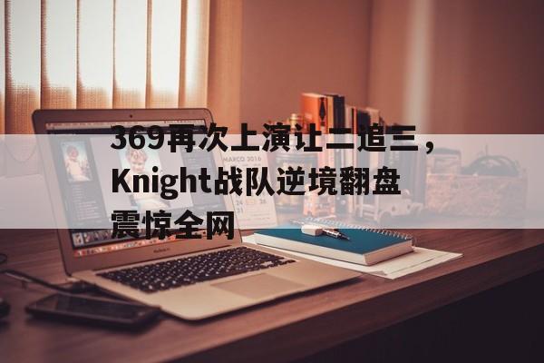 369再次上演让二追三，Knight战队逆境翻盘震惊全网