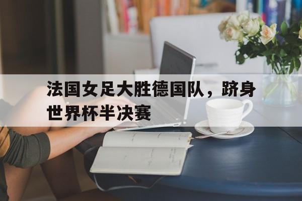 法国女足大胜德国队，跻身世界杯半决赛