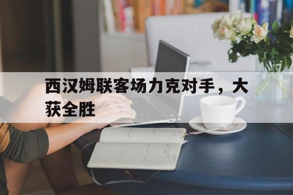 西汉姆联客场力克对手，大获全胜