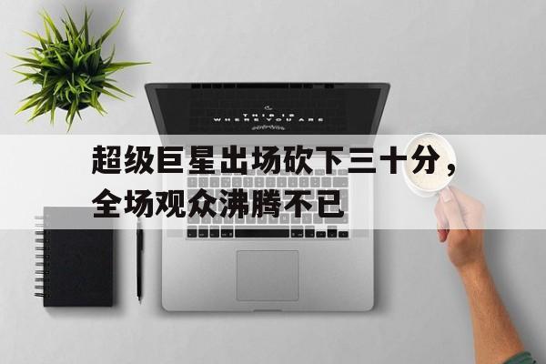 超级巨星出场砍下三十分，全场观众沸腾不已