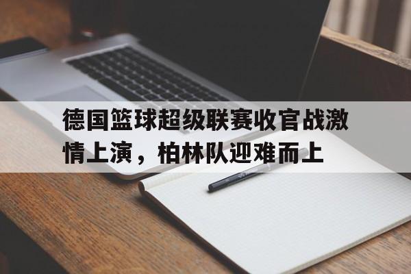 德国篮球超级联赛收官战激情上演，柏林队迎难而上