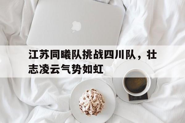 江苏同曦队挑战四川队，壮志凌云气势如虹