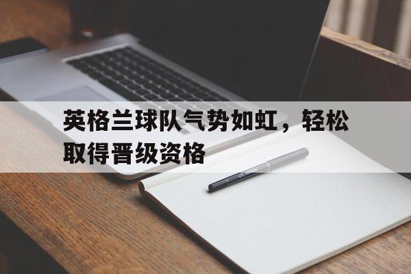 英格兰球队气势如虹，轻松取得晋级资格