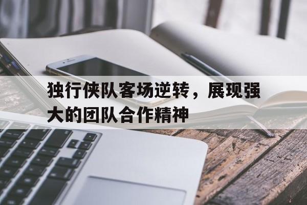 独行侠队客场逆转，展现强大的团队合作精神