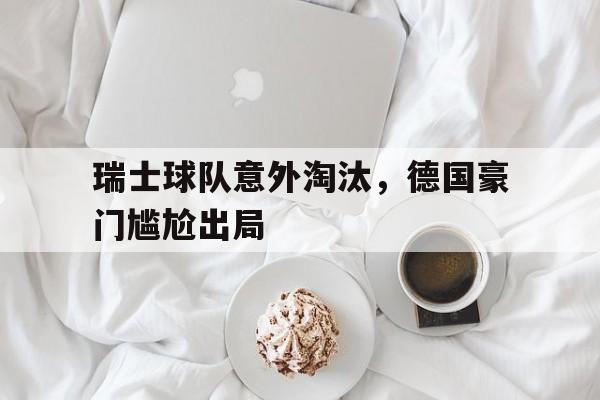 瑞士球队意外淘汰，德国豪门尴尬出局