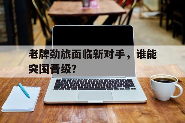 老牌劲旅面临新对手，谁能突围晋级？