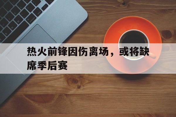 热火前锋因伤离场，或将缺席季后赛