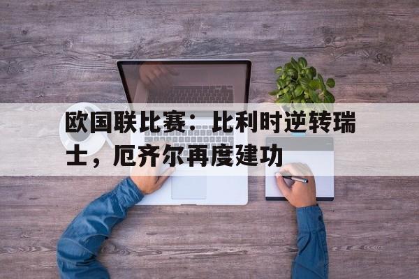 欧国联比赛：比利时逆转瑞士，厄齐尔再度建功