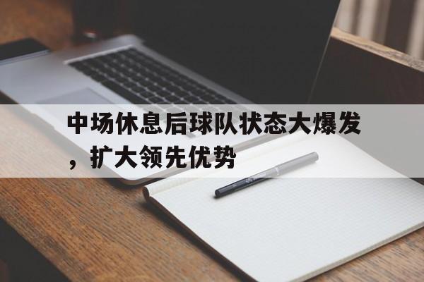 中场休息后球队状态大爆发，扩大领先优势