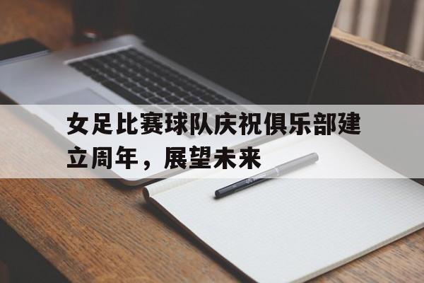 女足比赛球队庆祝俱乐部建立周年，展望未来