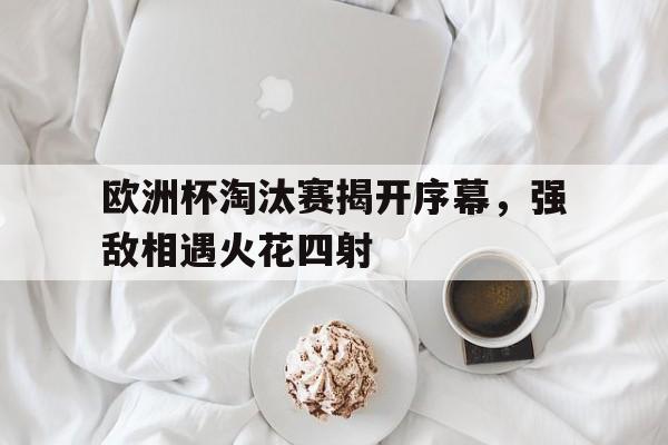 欧洲杯淘汰赛揭开序幕，强敌相遇火花四射
